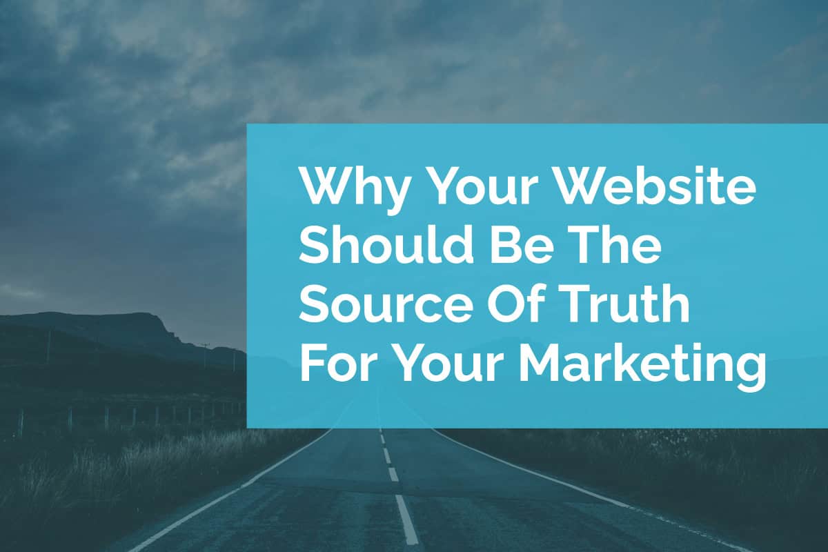 Why Your Website Should Be The Source Of Truth For Your Marketing